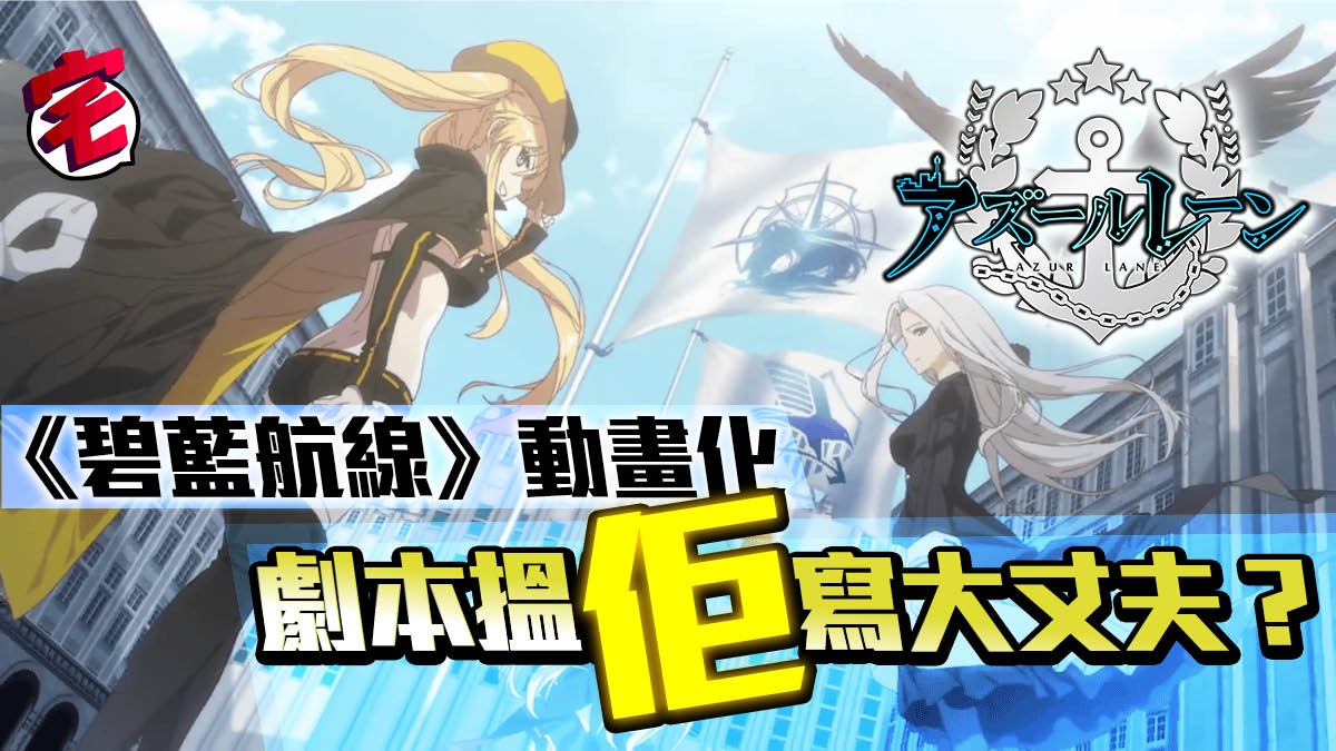 大人氣戰艦擬人手遊 碧藍航線 動畫化搵佢寫劇本真的不怕嗎
