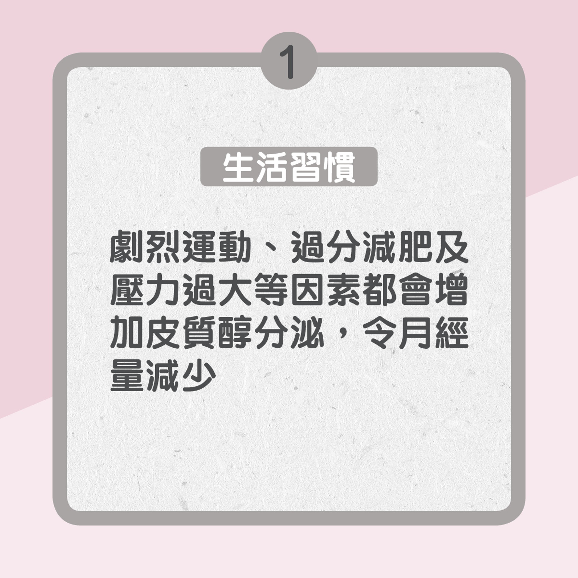 1.　生活習慣：劇烈運動、過分減肥及壓力過大等都會增加皮質醇分泌，令月經量減少（01製圖）