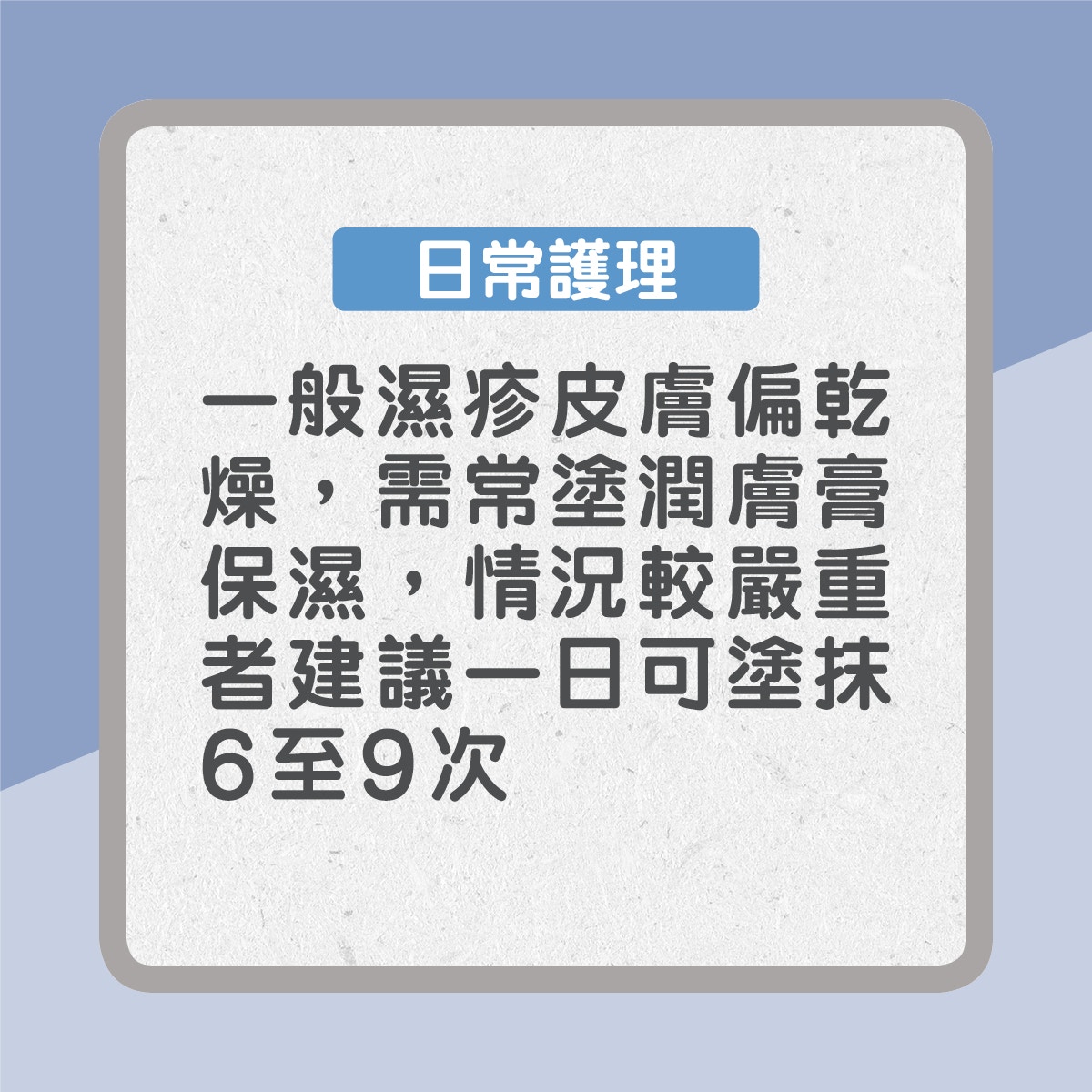 【濕疹藥膏點樣揀】日常護理：一般濕疹皮膚偏乾燥，需常塗潤膚膏保濕，情況較嚴重者建議一日可塗抹六至九次（01製圖）