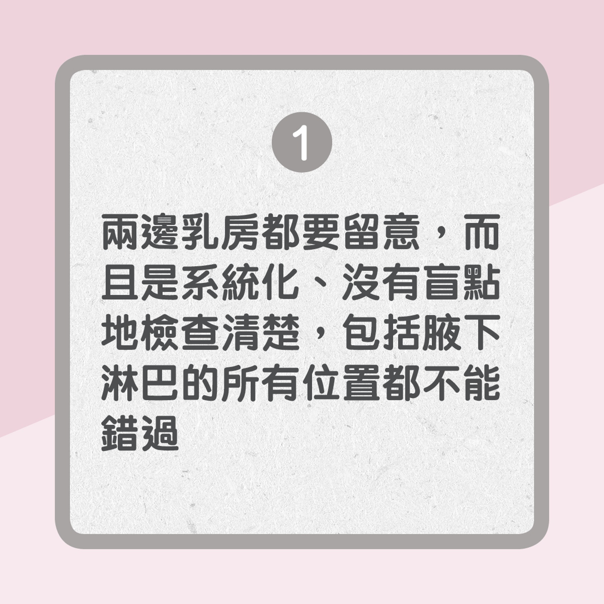 【自我檢查乳房3大原則】1. 兩邊乳房都要留意,而且是系統化、沒有盲點地檢查清楚,包括腋下淋巴的所有位置都不能錯過(01製圖) 【自我檢查乳房3大原則】1. 兩邊乳房都要留意,而且是系統化、沒有盲點地檢查清楚,包括腋下淋巴的所有位置都不能錯過(01製圖)