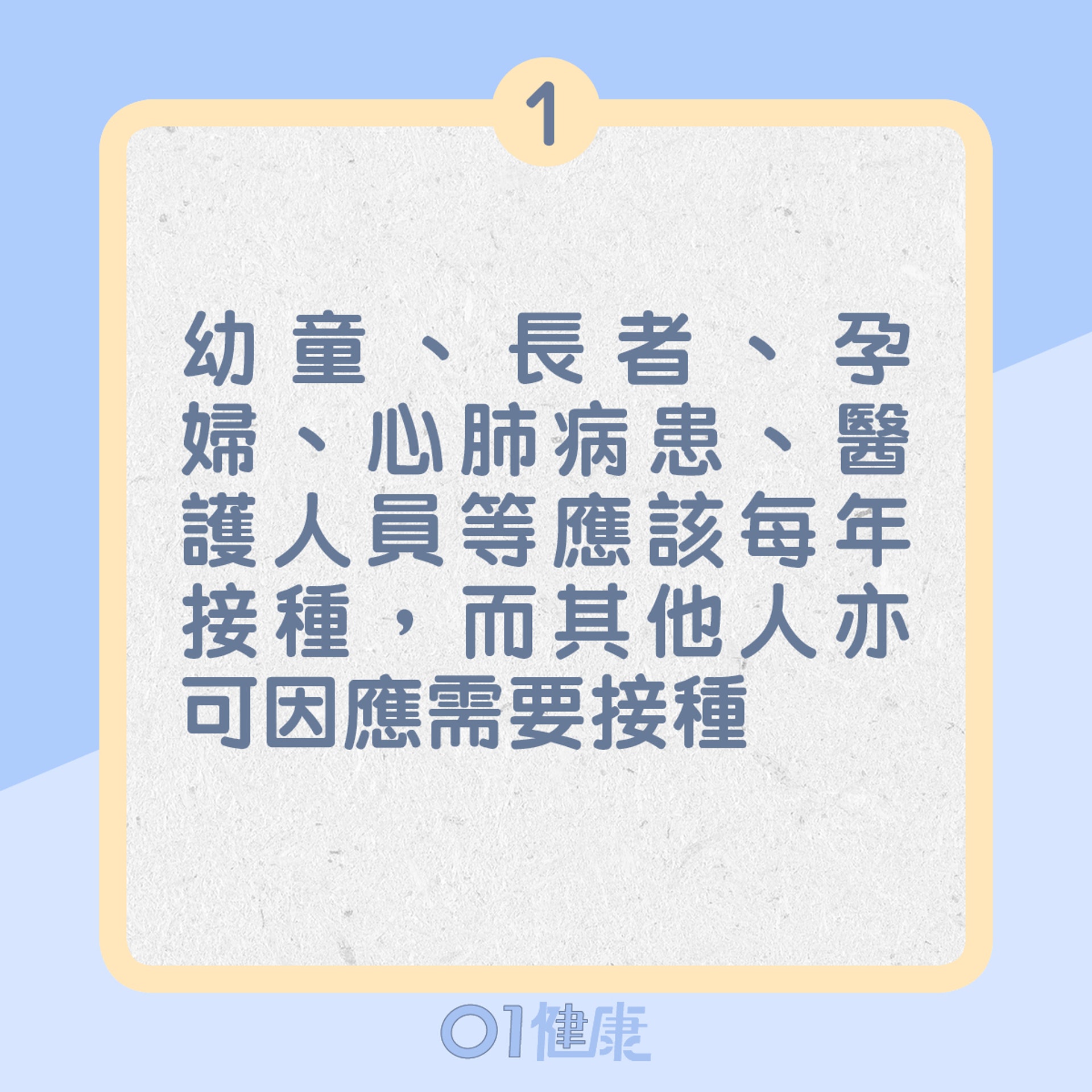 1. 幼童、長者、孕婦、心肺病患、醫護人員等應該每年接種,而其他人亦可因應需要接種(01製圖) 1. 幼童、長者、孕婦、心肺病患、醫護人員等應該每年接種,而其他人亦可因應需要接種(01製圖)