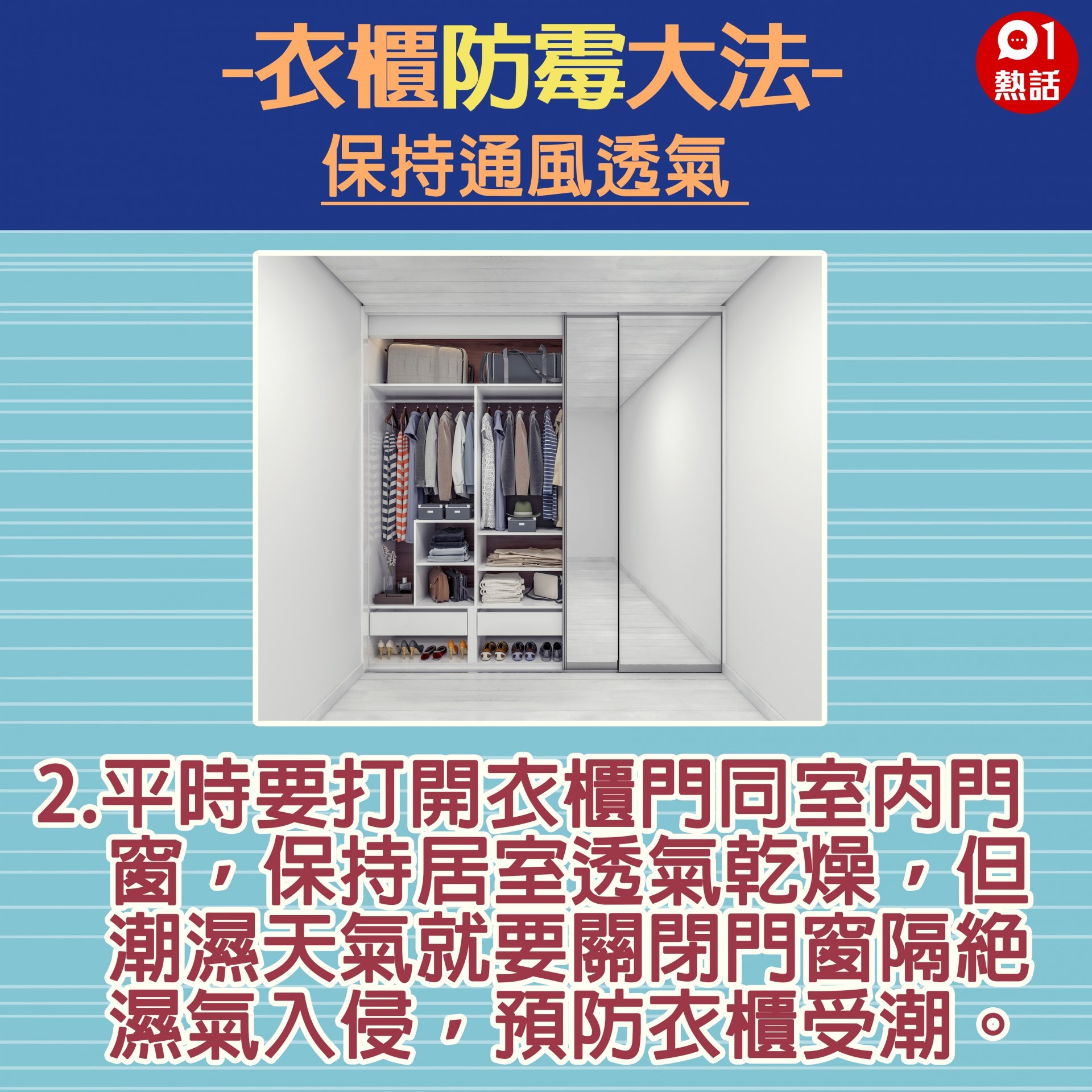 【生活百科#衣櫃防霉大法】2.平時要打開衣櫃門同室內門窗，保持居室透氣乾燥，但潮濕天氣就要關閉門窗隔絕濕氣入侵，預防衣櫃受潮。 （GettyImages／香港01製圖）