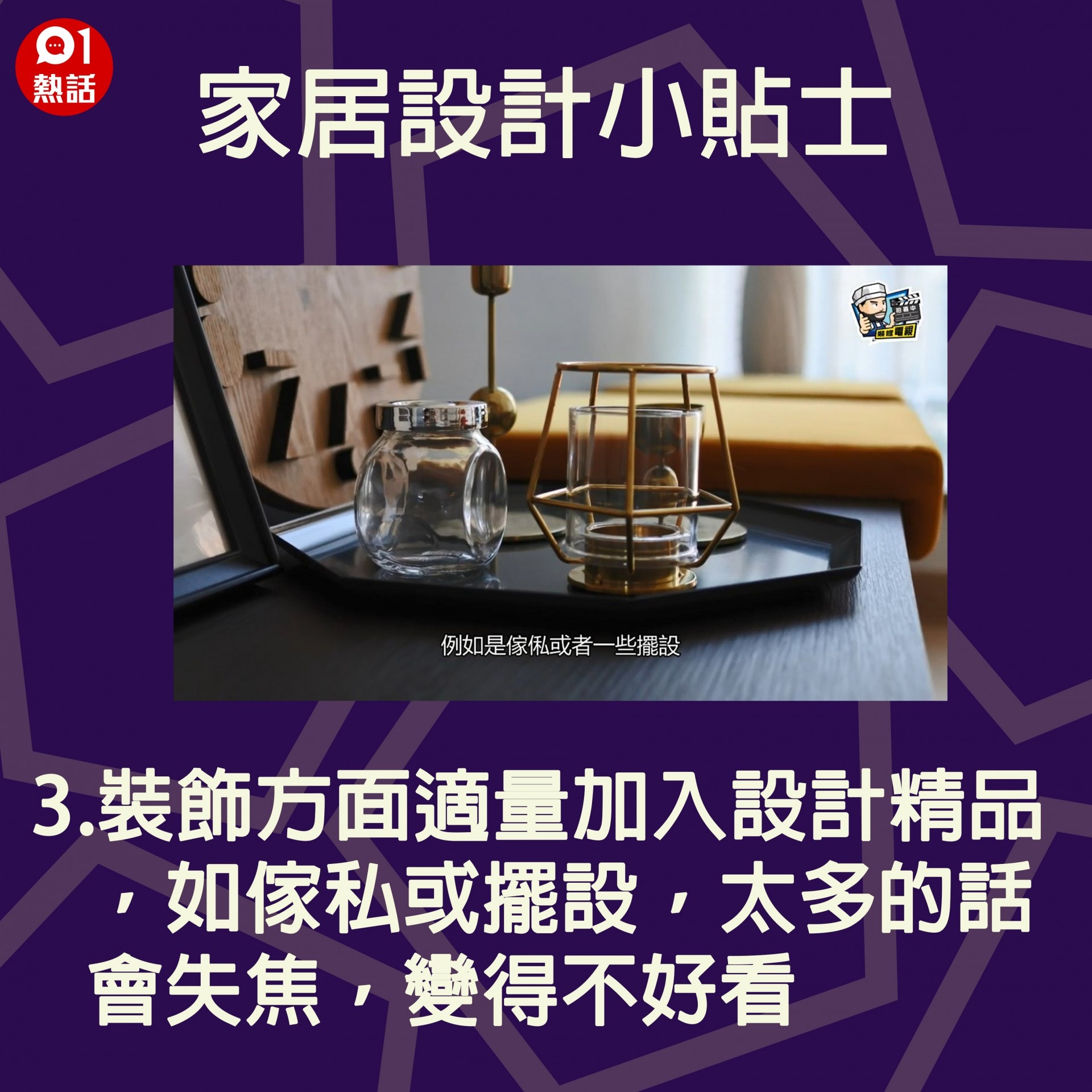 【生活百科#家居設計小貼士】3.裝飾方面適量加入設計精品，如傢私或擺設，太多的話會失焦，變得不好看。（裝修佬短片截圖／香港01製圖）