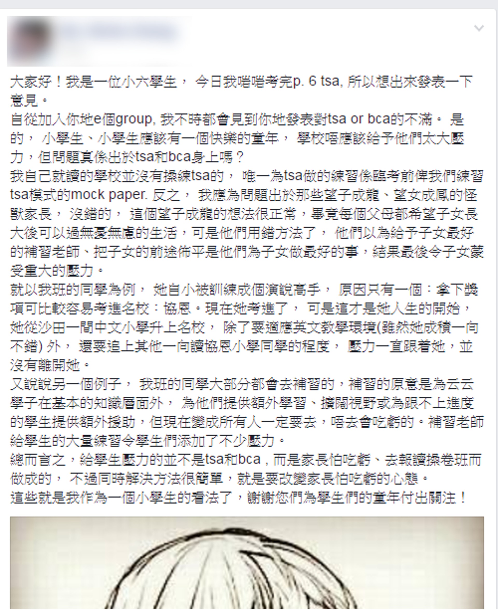 有位自稱應屆小六TSA考生,於Facebook群組留言,指現今小學生壓力大的原因,非源自BCA或TSA,反而來自「望子成龍、望女成鳳」的怪獸家長,催谷小孩學習能力_。(不願小朋友成為功課奴隸facebook群組) 有位自稱應屆小六TSA考生,於Facebook群組留言,指現今小學生壓力大的原因,非源自BCA或TSA,反而來自「望子成龍、望女成鳳」的怪獸家長,催谷小孩學習能力_。(不願小朋友成為功課奴隸facebook群組)