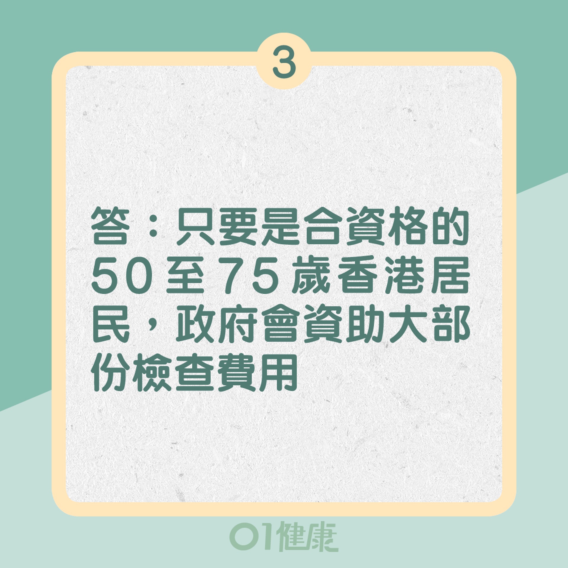 3. 答:只要是合資格的50至75歲香港居民,政府會資助大部分檢查費用(01製圖) 3. 答:只要是合資格的50至75歲香港居民,政府會資助大部分檢查費用(01製圖)