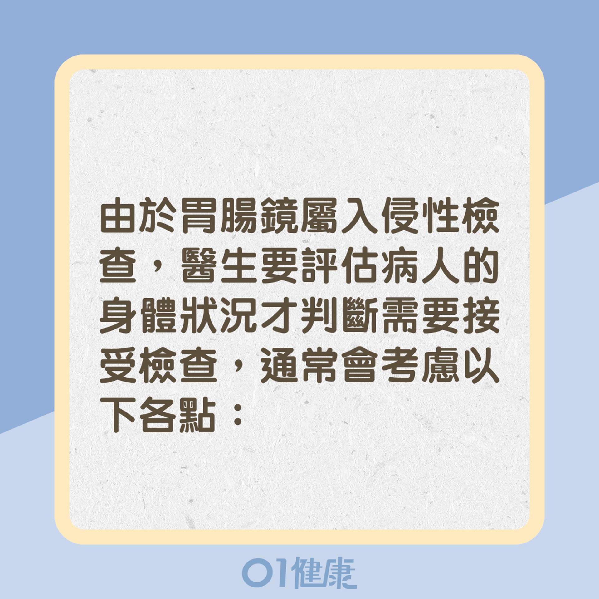由於胃鏡屬入侵性檢查,醫生要評估病人的身體狀況才判斷需要接受檢查,通常會考慮以下各點:(01製圖) 由於胃鏡屬入侵性檢查,醫生要評估病人的身體狀況才判斷需要接受檢查,通常會考慮以下各點:(01製圖)