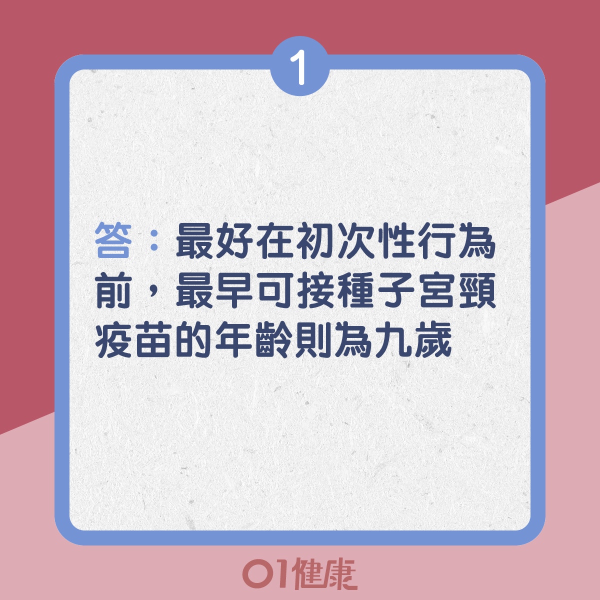 1. 答：最好在初次性行為前，最早可接種子宮頸疫苗的年齡則為九歲（01製圖）