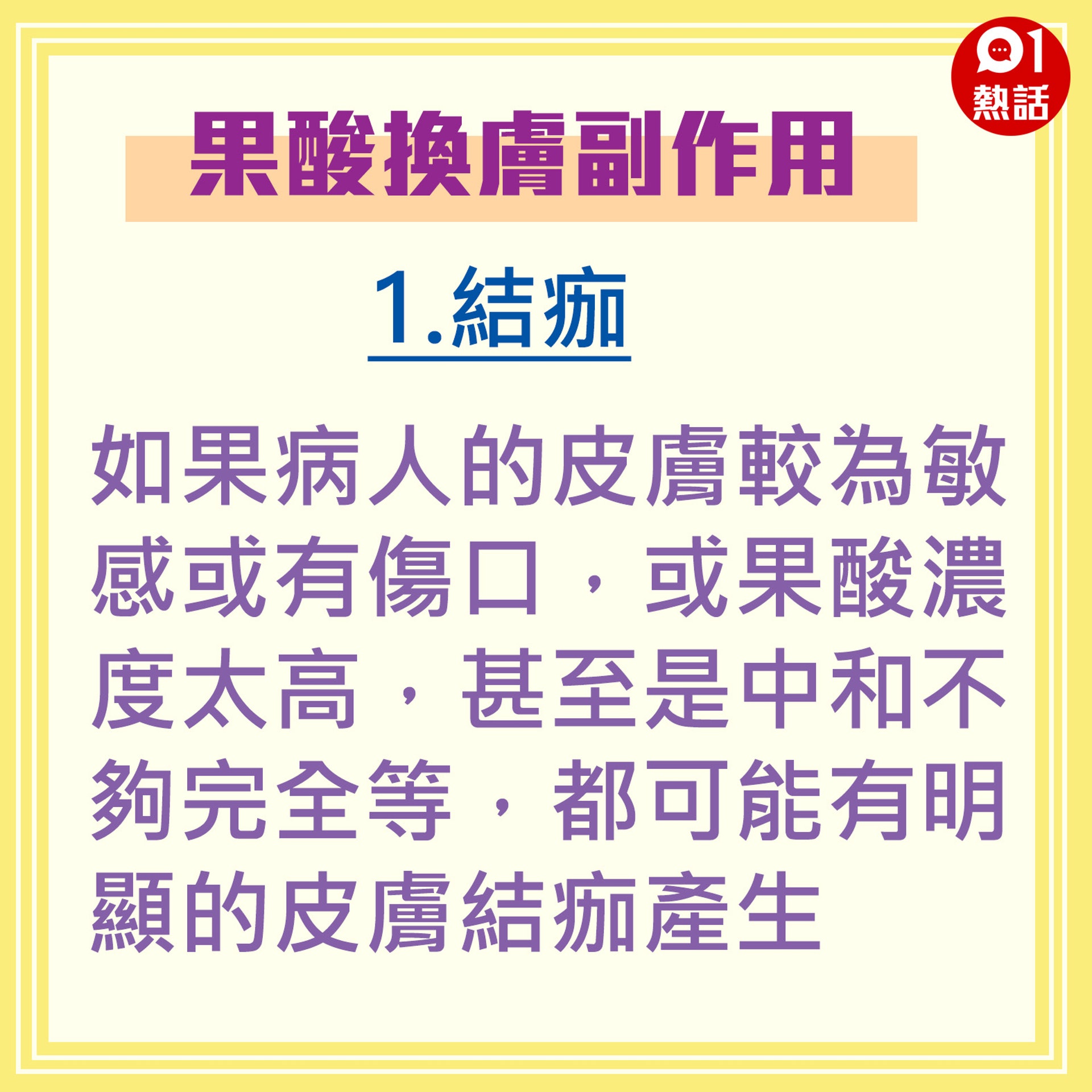 【健康百科#果酸換膚副作用】如果病人的皮膚較為敏感或有傷口,或果酸濃度太高,甚至是中和不夠完全等,都可能有明顯的皮膚結痂產生。(香港01製圖) 【健康百科#果酸換膚副作用】如果病人的皮膚較為敏感或有傷口,或果酸濃度太高,甚至是中和不夠完全等,都可能有明顯的皮膚結痂產生。(香港01製圖)