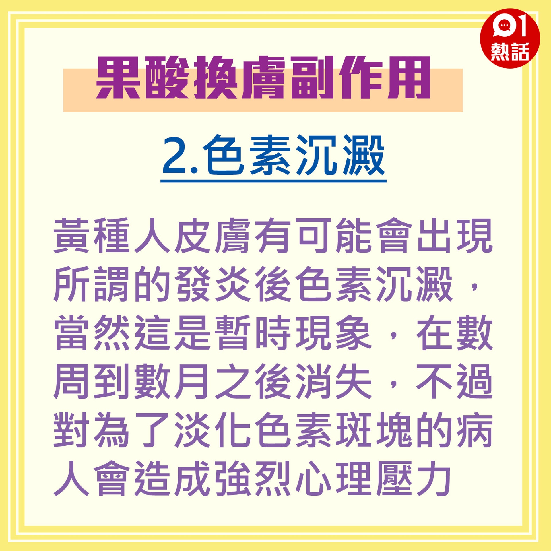 【健康百科#果酸換膚副作用】黃種人皮膚有可能會出現所謂的發炎後色素沉澱,當然這是暫時現象,在數周到數月之後消失,不過對為了淡化色素斑塊的病人會造成強烈心理壓力。(香港01製圖) 【健康百科#果酸換膚副作用】黃種人皮膚有可能會出現所謂的發炎後色素沉澱,當然這是暫時現象,在數周到數月之後消失,不過對為了淡化色素斑塊的病人會造成強烈心理壓力。(香港01製圖)