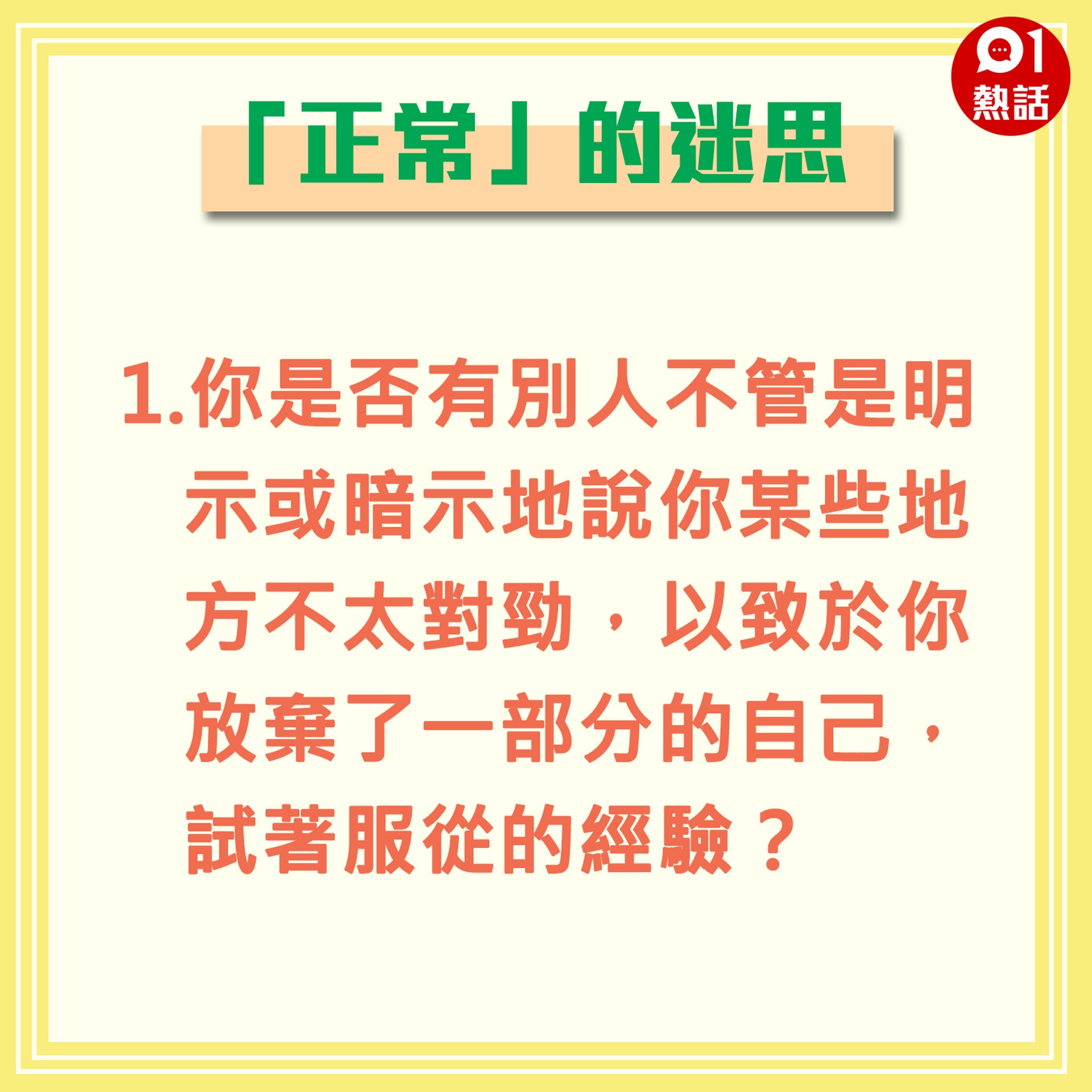 【「正常」的迷思】1.你是否有別人不管是明示或暗示地說你某些地方不太對勁,以致於你放棄了一部分的自己,試著服從的經驗?(香港01製圖) 【「正常」的迷思】1.你是否有別人不管是明示或暗示地說你某些地方不太對勁,以致於你放棄了一部分的自己,試著服從的經驗?(香港01製圖)