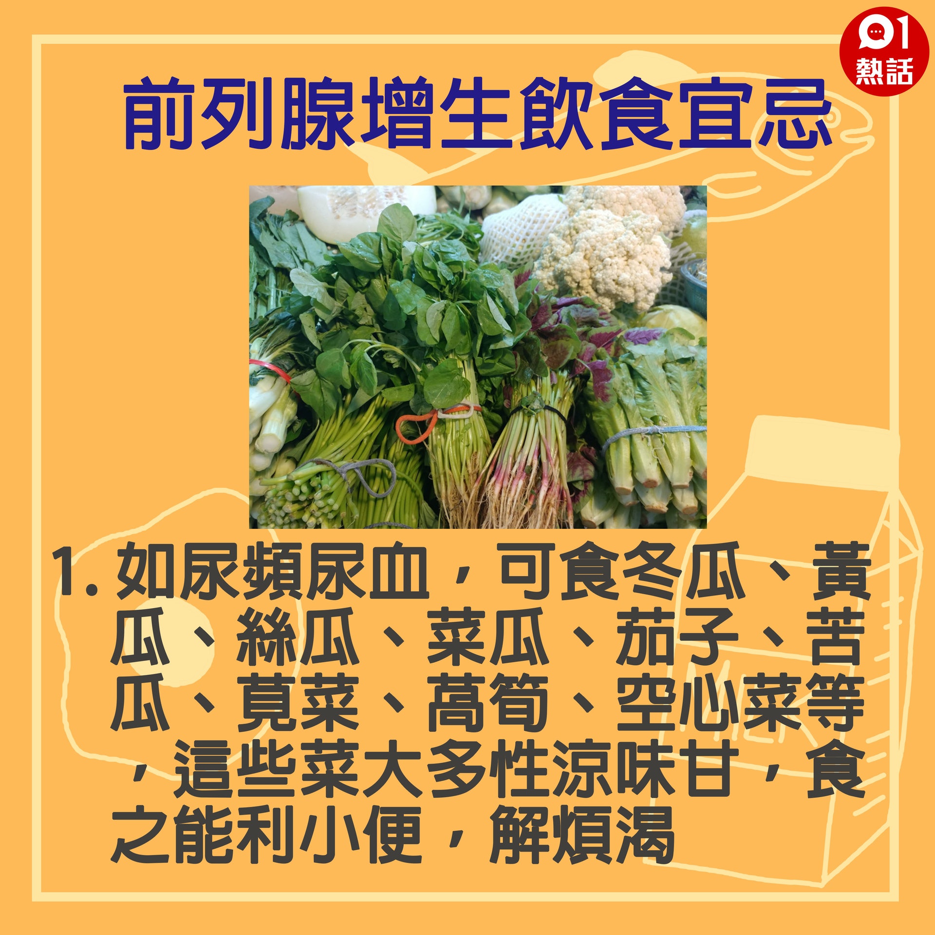 【健康百科#前列腺增生飲食宜忌】1.如尿頻尿血,可食冬瓜、黃瓜、絲瓜、菜瓜、茄子、苦瓜、莧菜、萵筍、空心菜等,這些菜大多性涼味甘,食之能利小便,解煩渴。(GettyImages/香港01製圖) 【健康百科#前列腺增生飲食宜忌】1.如尿頻尿血,可食冬瓜、黃瓜、絲瓜、菜瓜、茄子、苦瓜、莧菜、萵筍、空心菜等,這些菜大多性涼味甘,食之能利小便,解煩渴。(GettyImages/香港01製圖)