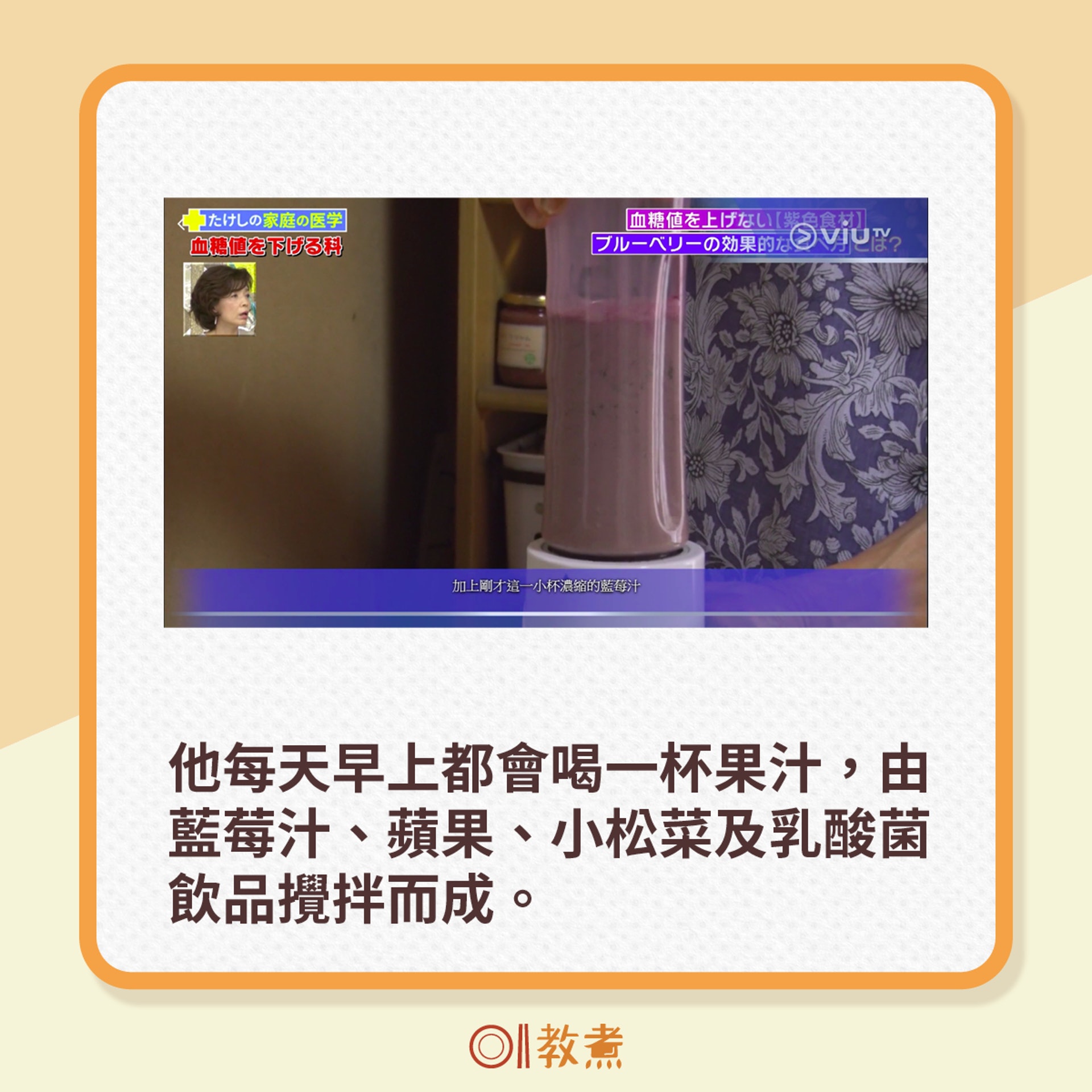 他每天早上都會喝一杯果汁,由藍莓汁、蘋果、小松菜及乳酸菌飲品攪拌而成。(電視節目《恐怖醫學》截圖) 他每天早上都會喝一杯果汁,由藍莓汁、蘋果、小松菜及乳酸菌飲品攪拌而成。(電視節目《恐怖醫學》截圖)