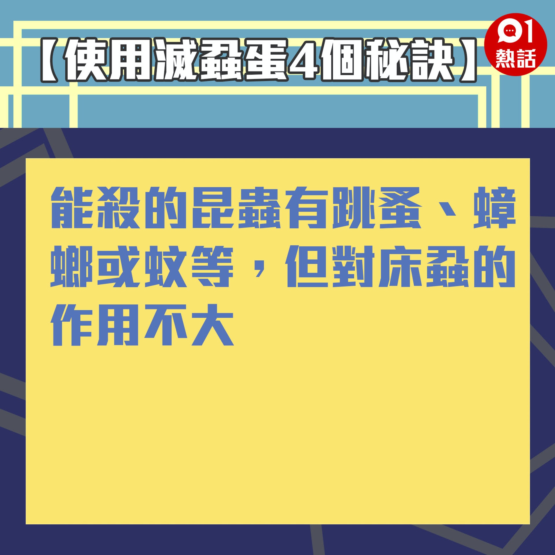 【生活百科#正確使用滅蝨蛋4個秘訣】滅蟲成份:能殺的昆蟲,有跳蚤、蟑螂或蚊等,但對床蝨的作用不大。(裝修佬短片截圖/香港01製圖) 【生活百科#正確使用滅蝨蛋4個秘訣】滅蟲成份:能殺的昆蟲,有跳蚤、蟑螂或蚊等,但對床蝨的作用不大。(裝修佬短片截圖/香港01製圖)