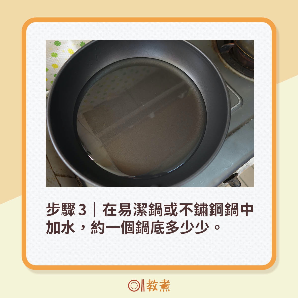 步驟3｜在易潔鍋或不鏽鋼鍋中加水，約一個鍋底多少少。