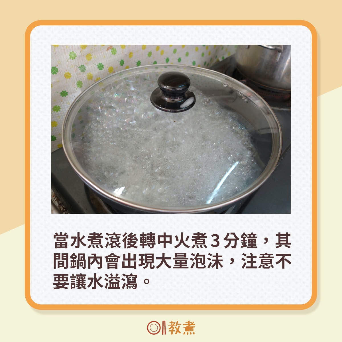 當水煮滾後轉中火煮3分鐘，其間鍋內會出現大量泡沬，注意不要讓水溢瀉。