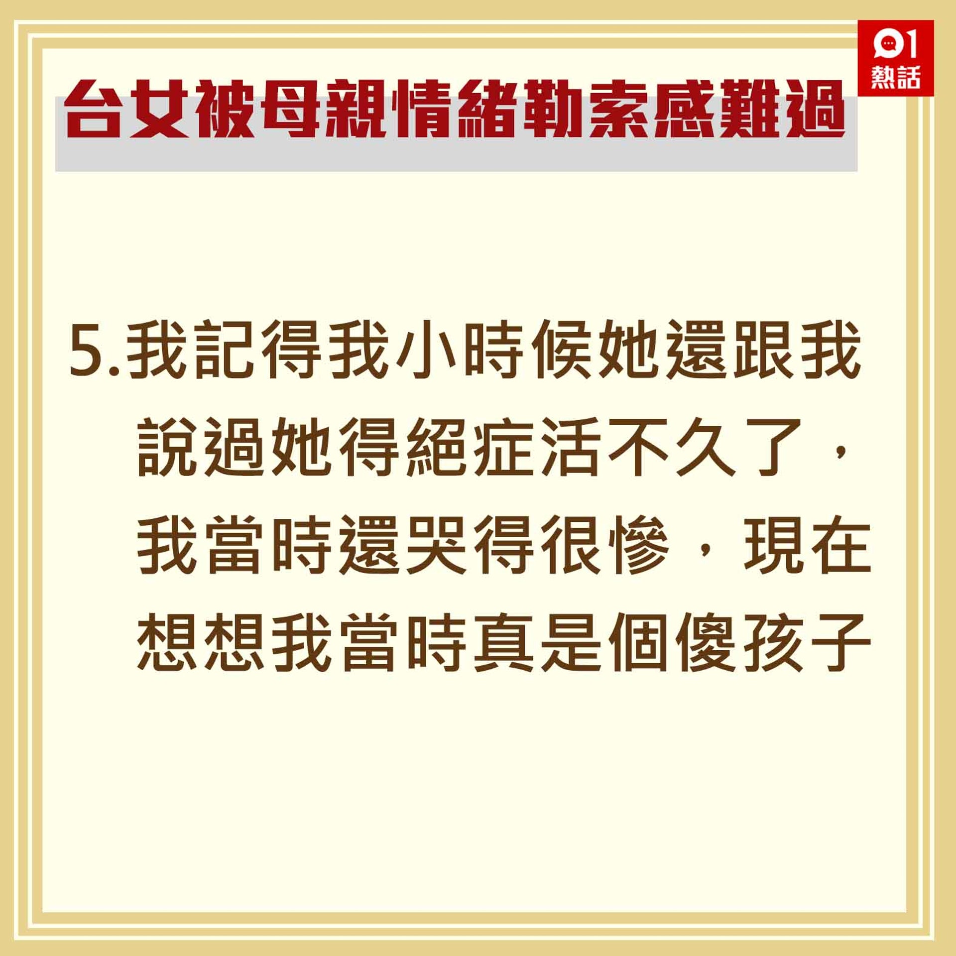 5.我記得我小時候她還跟我說過她得絕症活不久了,我當時還哭得很慘,現在想想我當時真是個傻孩子。(香港01製圖) 5.我記得我小時候她還跟我說過她得絕症活不久了,我當時還哭得很慘,現在想想我當時真是個傻孩子。(香港01製圖)