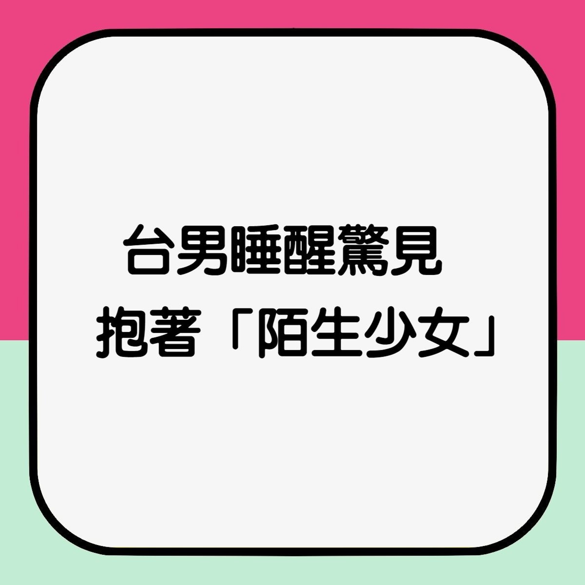 【台男睡醒驚見抱著「陌生少女」】(香港01製圖) 【台男睡醒驚見抱著「陌生少女」】(香港01製圖)