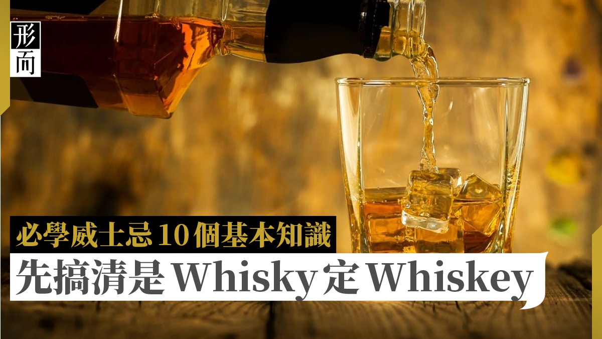 威士忌｜10個酒迷必知Q&A：到底是「Whisky」還是「Whiskey」？