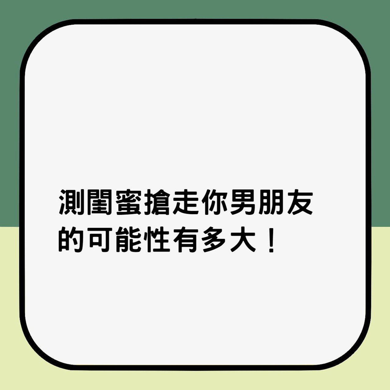 測閨蜜搶走你男朋友的可能性有多大!(香港01製圖) 測閨蜜搶走你男朋友的可能性有多大!(香港01製圖)