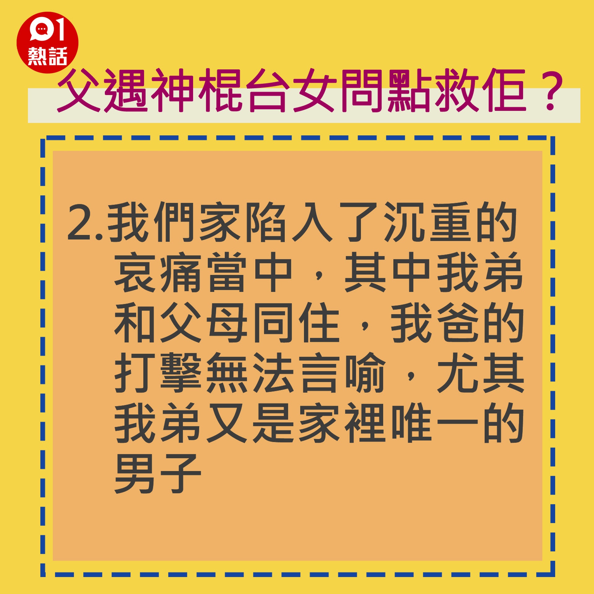 2.我們家陷入了沉重的哀痛當中,其中我弟和父母同住,我爸的打擊無法言喻,尤其我弟又是家裡唯一的男子。(香港01製圖) 2.我們家陷入了沉重的哀痛當中,其中我弟和父母同住,我爸的打擊無法言喻,尤其我弟又是家裡唯一的男子。(香港01製圖)