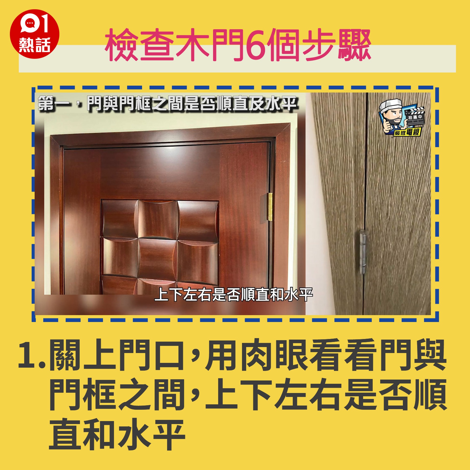 【生活百科#檢查木門6個步驟】1.關上門口,用肉眼看看門與門框之間,上下左右是否順直和水平。(裝修佬提供/香港01製圖) 【生活百科#檢查木門6個步驟】1.關上門口,用肉眼看看門與門框之間,上下左右是否順直和水平。(裝修佬提供/香港01製圖)