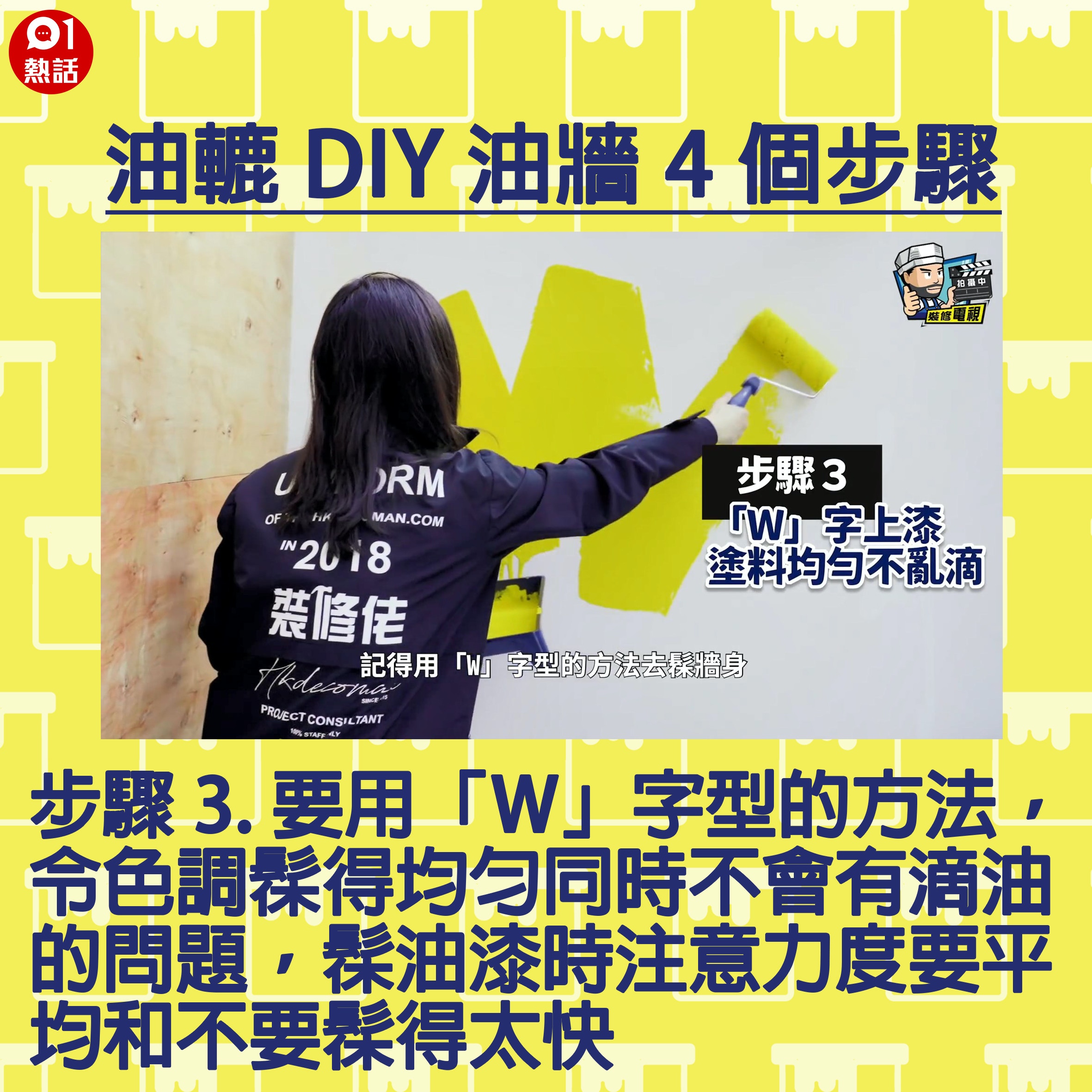 【生活百科#油轆油牆4個步驟】步驟3.要用「W」字型的方法，令色調髹得均勻同時不會有滴油的問題，髹油漆時注意力度要平均和不要髹得太快。（裝修佬短片截圖／香港01製圖）