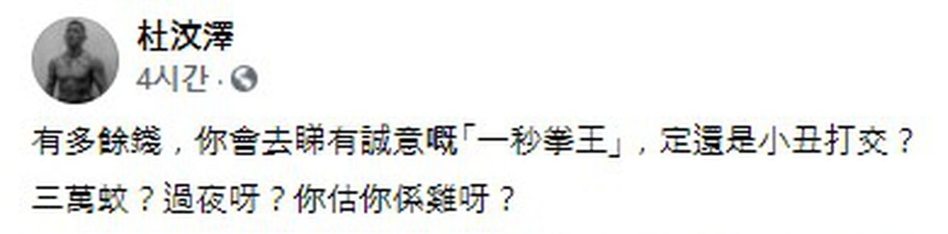 杜汶澤在個人社交媒體分享相關新聞,並寫道:「有多餘錢,你會去睇有誠意嘅《一秒拳王》,定還是小丑打交?三萬蚊?過夜呀?你估你係雞呀?」(FB截圖) 杜汶澤在個人社交媒體分享相關新聞,並寫道:「有多餘錢,你會去睇有誠意嘅《一秒拳王》,定還是小丑打交?三萬蚊?過夜呀?你估你係雞呀?」(FB截圖)