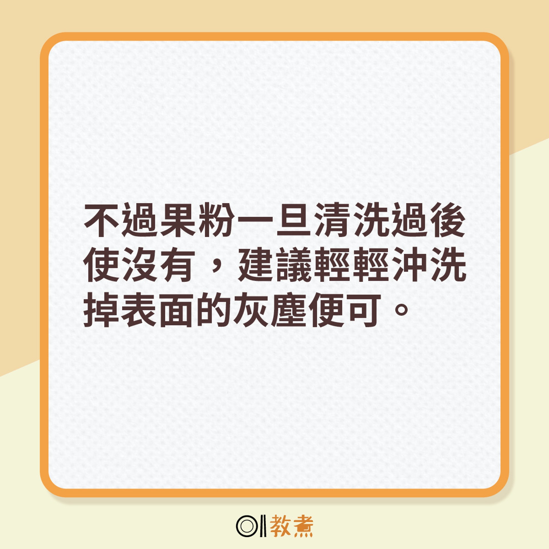 不過果粉一旦清洗過後使沒有，建議輕輕沖洗掉表面的灰塵便可。