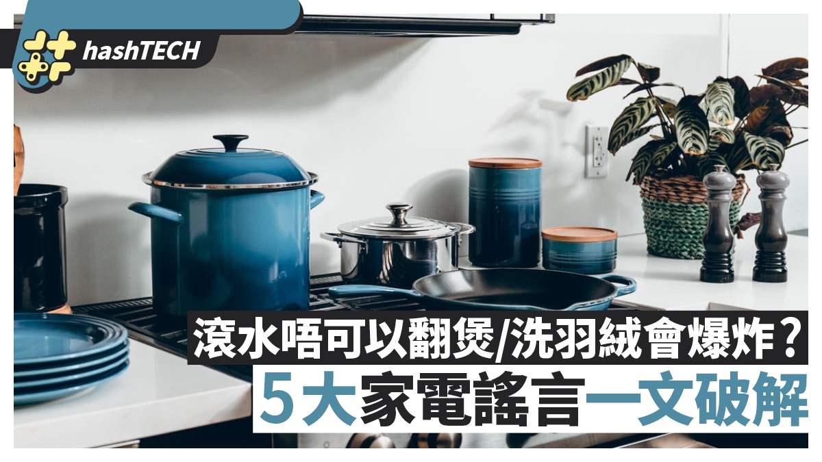 滾水唔可以翻煲、洗羽絨會爆炸真定假？5大家電謠言一文破解