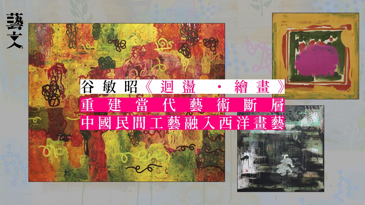 訪問︱谷敏昭展覽《迴盪 ・繪畫》 融匯中西雅俗化具象為抽象 訪問︱谷敏昭展覽《迴盪 ・繪畫》 融匯中西雅俗化具象為抽象
