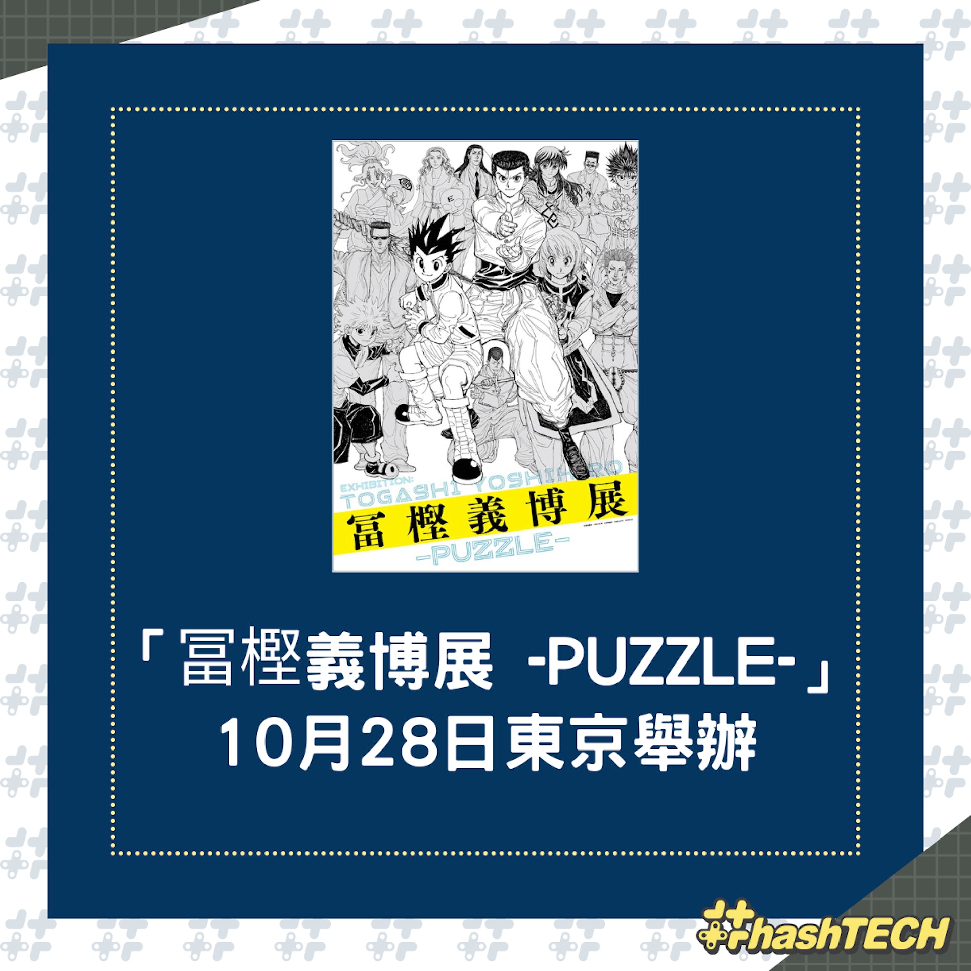「冨樫義博展 -PUZZLE-」會在日本東京舉辦,並有周邊產品販售。(togashi-ten) 「冨樫義博展 -PUZZLE-」會在日本東京舉辦,並有周邊產品販售。(togashi-ten)