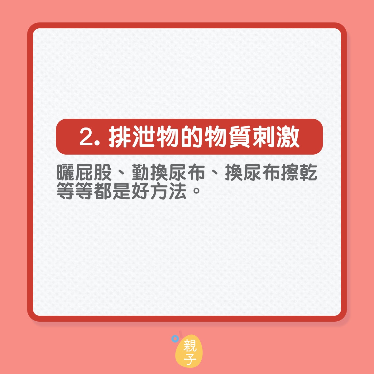 知道尿布疹的醫學成因再作出預防
2.  排泄物的物質刺激：排泄物要清乾淨，對於寶寶屁屁有保障！