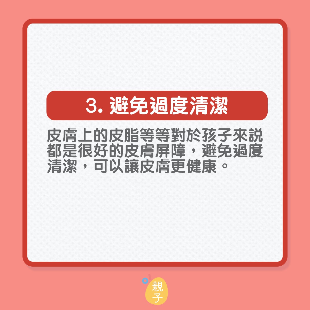 知道尿布疹的醫學成因再作出預防
3️. 避免過度清潔：皮膚上的皮脂等等對於孩子來說都是很好的皮膚屏障，避免過度清潔，可以讓皮膚更健康。