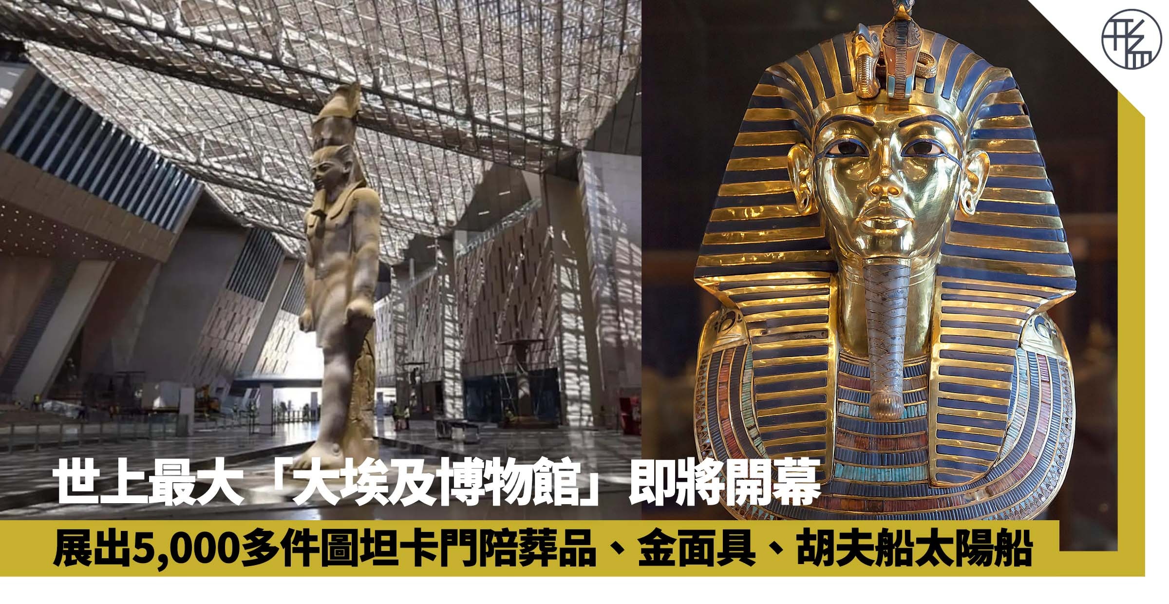 世上最大「大埃及博物館」即將開幕建造廿年大師作內藏驚人藏品 世上最大「大埃及博物館」即將開幕建造廿年大師作內藏驚人藏品