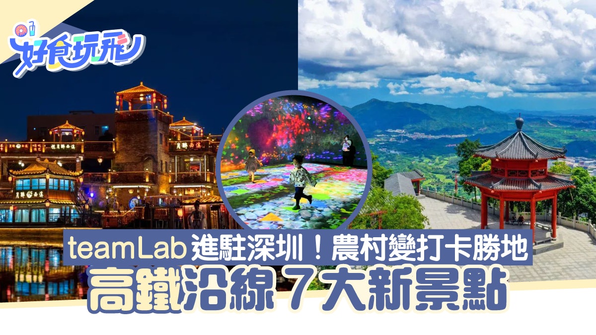 廣深港高鐵路線沿線7大新景點!teamLab進駐深圳 古村變打卡勝地 廣深港高鐵路線沿線7大新景點!teamLab進駐深圳 古村變打卡勝地