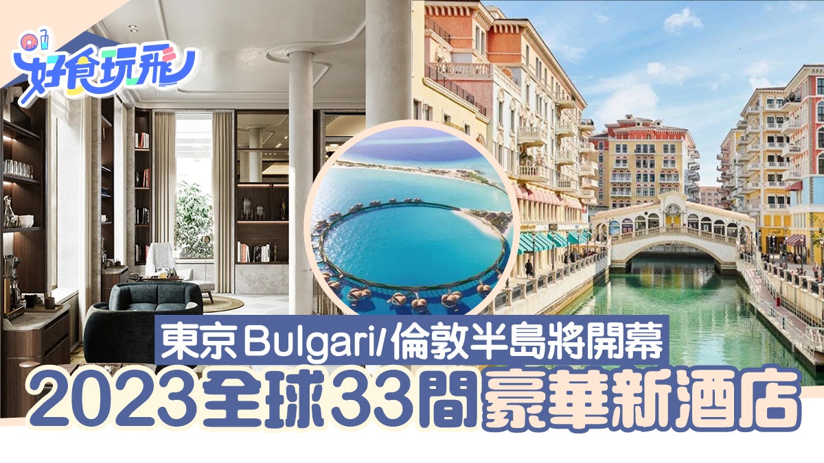 盤點全球2023年33間豪華新酒店 東京Bulgari倫敦半島品牌搶開幕 盤點全球2023年33間豪華新酒店 東京Bulgari倫敦半島品牌搶開幕