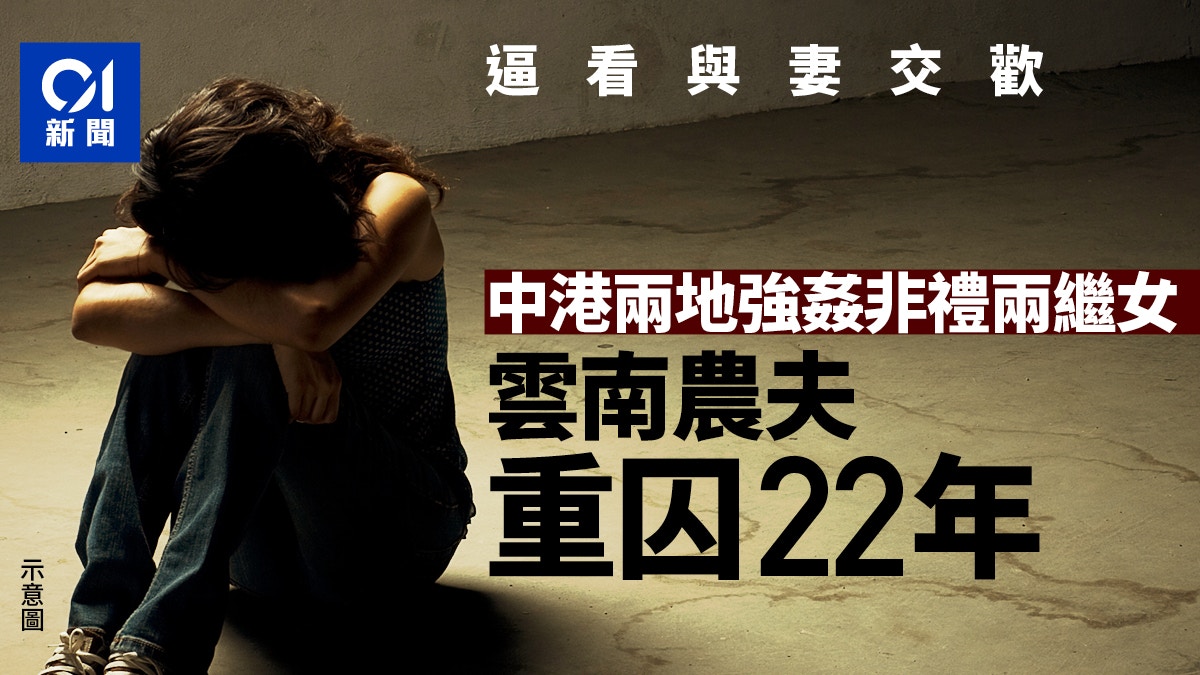 雲南農夫中港非禮強姦兩繼女　迫看與其母交歡作示範　重囚22年