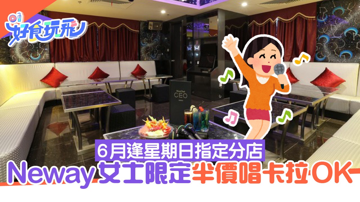 唱K優惠︳Neway CEO 6月指定日子女士唱K半價 附適用分店地址