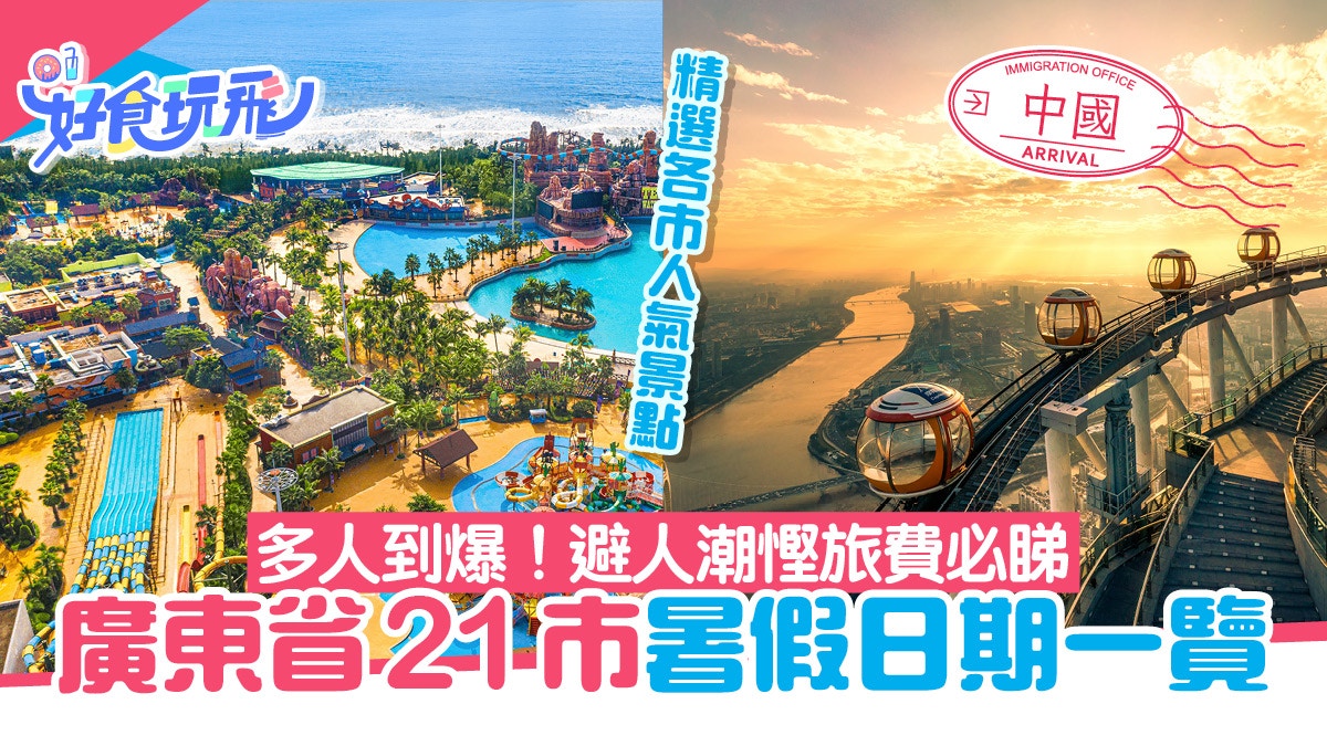 廣東旅遊｜廣東各市暑假日期一文睇清　附各市旅遊熱點避人潮高峰