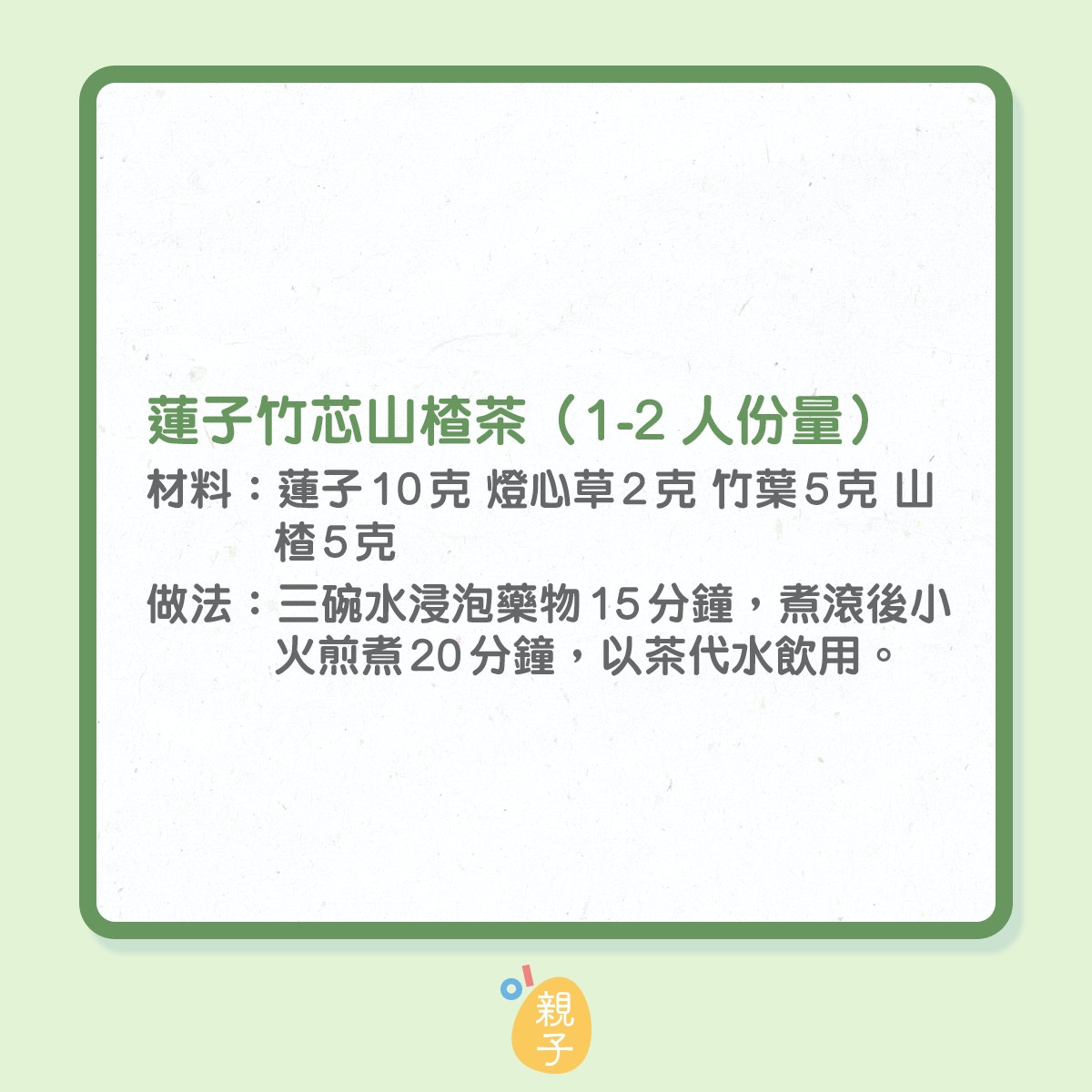 改善小兒心火旺盛食譜：蓮子竹芯山楂茶
材料：蓮子10克 燈心草2克 竹葉5克 山楂5克 
做法：三碗水浸泡藥物15分鐘，煮滾後小火煎煮20分鐘，以茶代水飲用。 
功效：蓮子甘平，養心安神。燈心草清心火，利小便。竹葉清熱除煩。配合山楂酸味開胃，特別適用暑熱天時食慾不振的小兒。 
資料授權：博愛醫院李善同中醫師