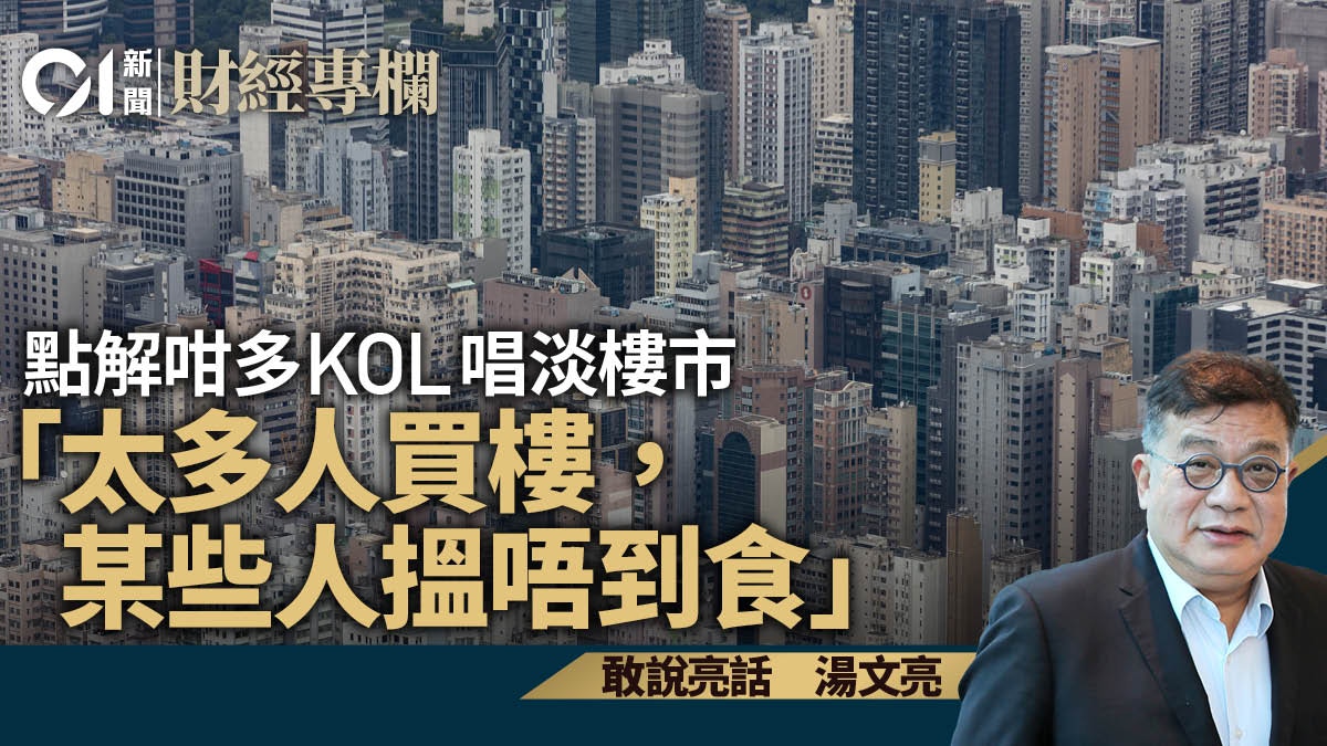 點解咁多KOL唱淡樓市「太多人買樓，某些人搵唔到食」｜湯文亮 - 香港01