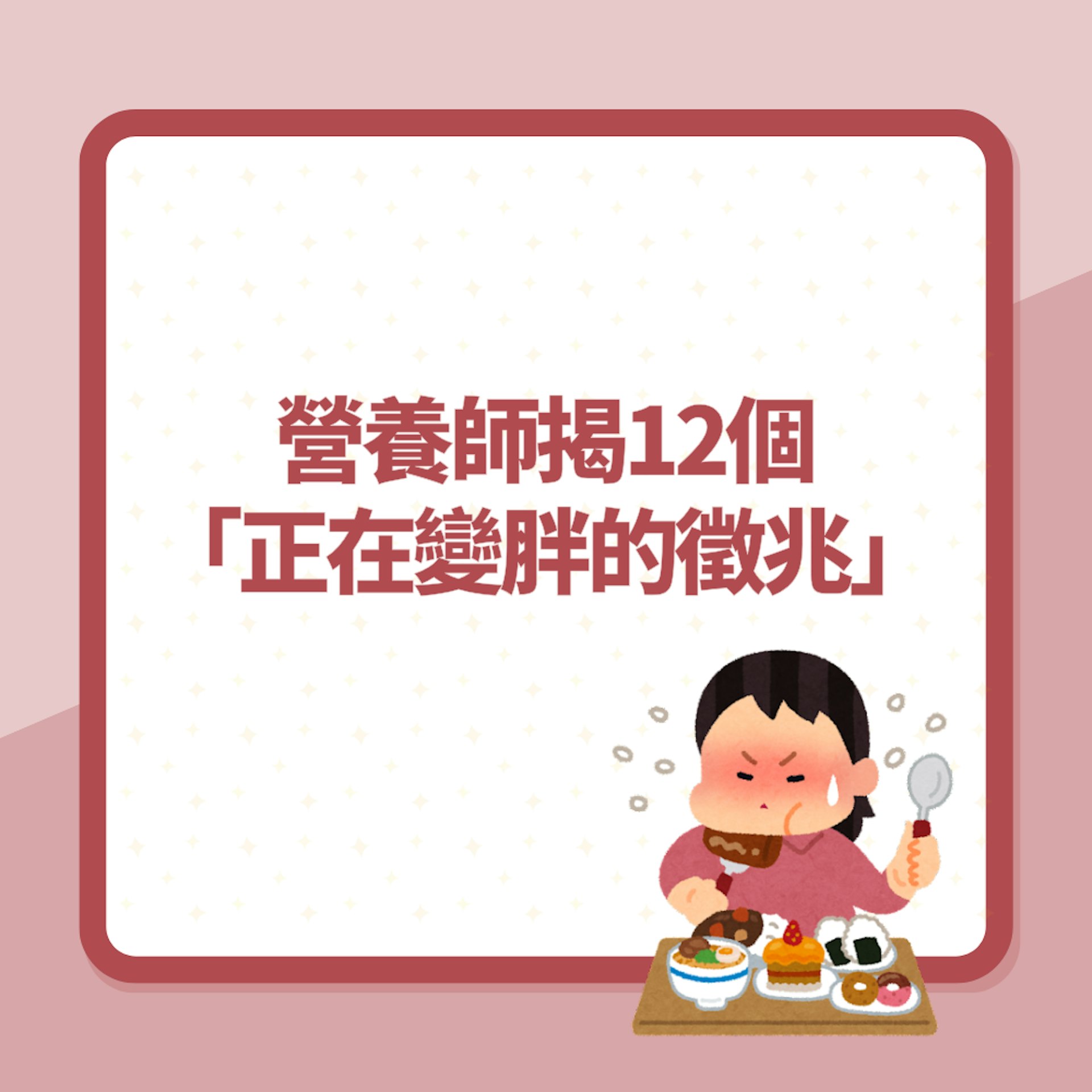 減肥|營養師揭12個「正在變胖的徵兆」容易口渴長期便秘都要小心(01製圖) 減肥|營養師揭12個「正在變胖的徵兆」容易口渴長期便秘都要小心(01製圖)