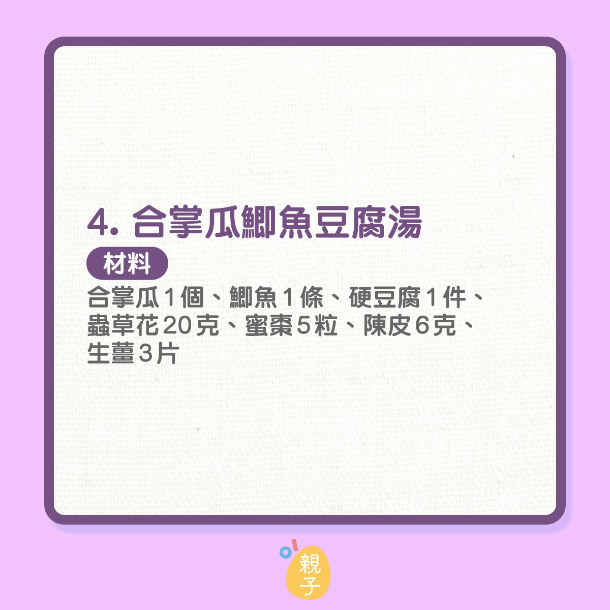 4. 合掌瓜鯽魚豆腐湯
材料：合掌瓜1個、鯽魚1條、硬豆腐1件、蟲草花20克、蜜棗5粒、陳皮6克、生薑3片