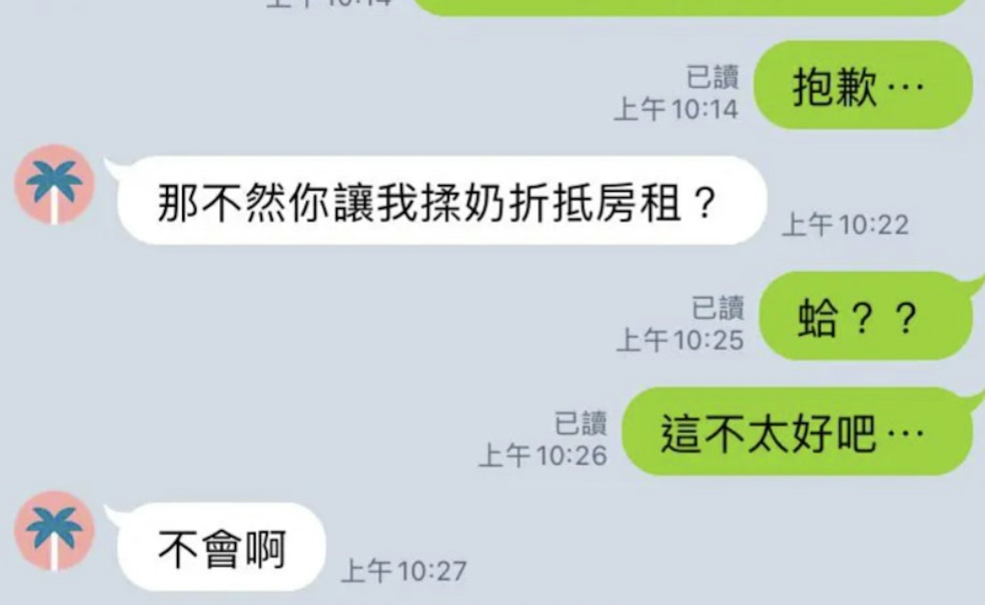 樓主稱最近「發生了一些事,欠了一些房租還沒繳」,於是聯絡男房東商討,詎料方意要求揉胸代替交租,甚至留下更露骨句子。(Dcard討論區圖片) 樓主稱最近「發生了一些事,欠了一些房租還沒繳」,於是聯絡男房東商討,詎料方意要求揉胸代替交租,甚至留下更露骨句子。(Dcard討論區圖片)