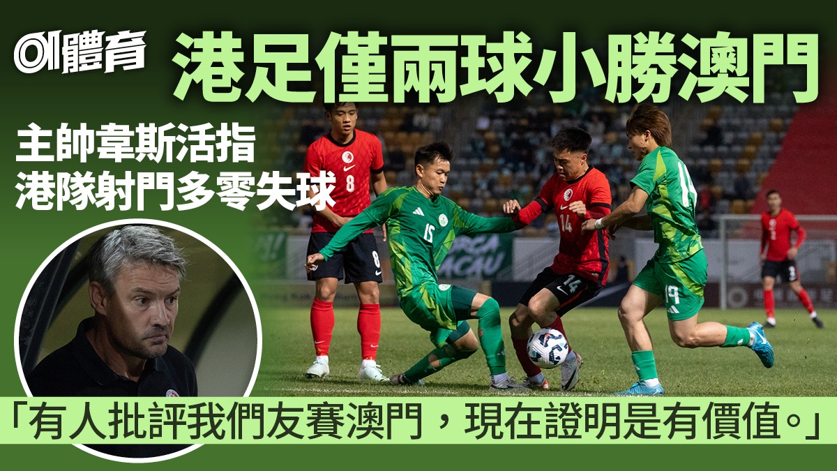 港足小勝澳門　主帥讚對手令友賽有價值　滿意零失球：我們有威脅