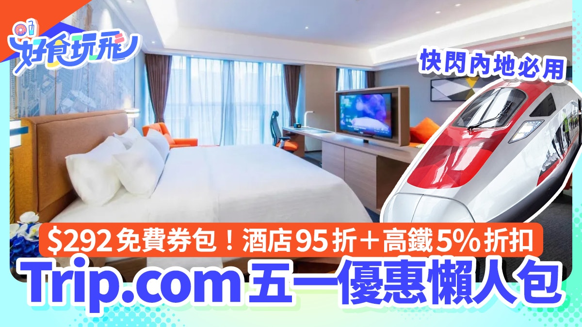 Trip.com五一假期優惠|免費$292券包!內地酒店95折+高鐵5%折扣 Trip.com五一假期優惠|免費$292券包!內地酒店95折+高鐵5%折扣