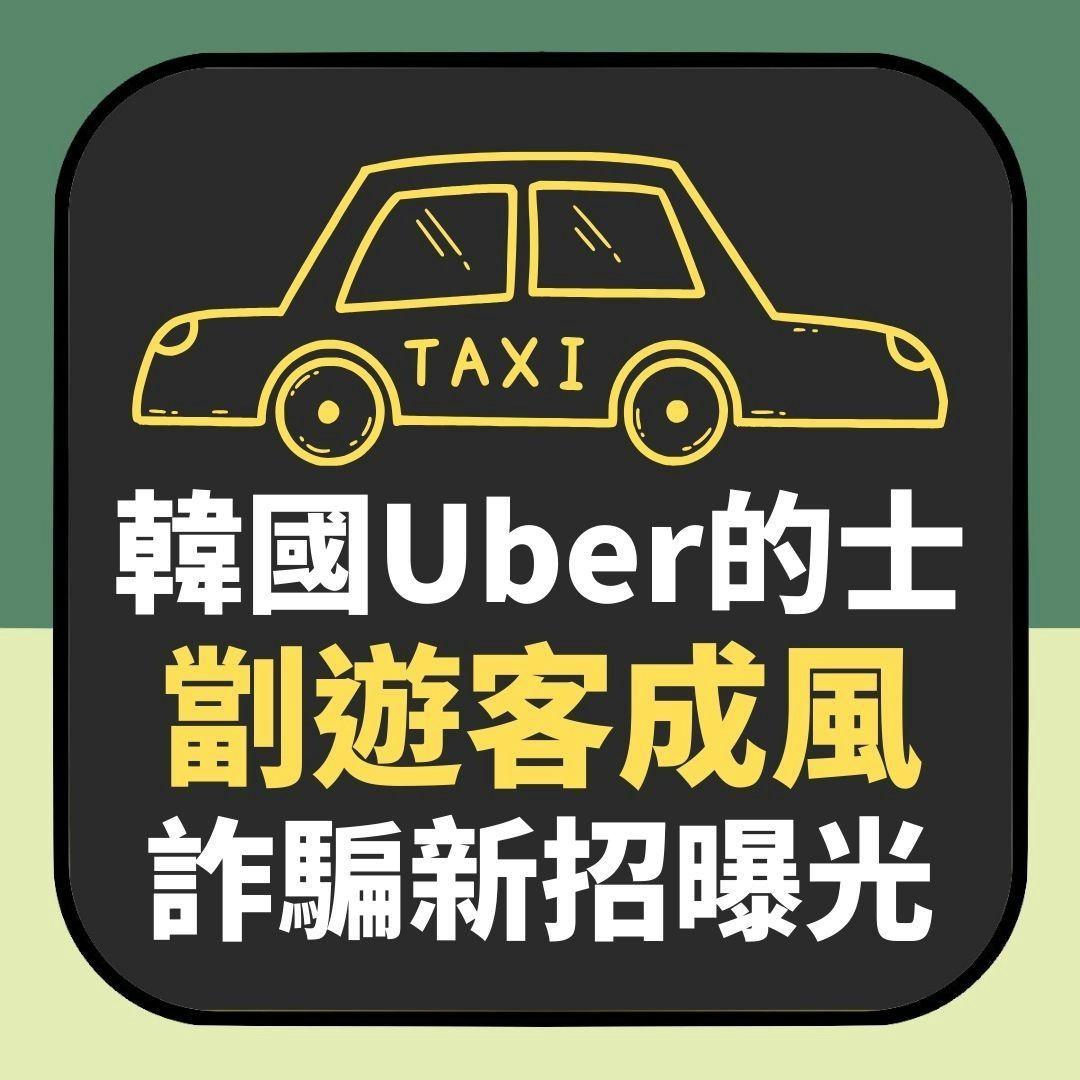 韓國Uber的士劏遊客成風詐騙新招曝光內行人教「防中伏」方法