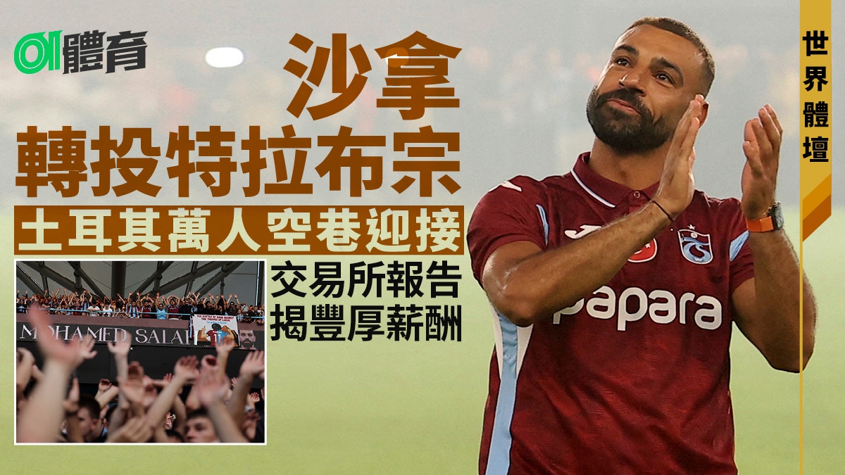 足球轉會｜沙拿簽特拉布宗兩年　加歷查：土耳其聯賽水平太低